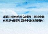 足球中場休息多久時間（足球中場休息多長時間 足球中場休息時長）