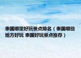 泰國(guó)哪里好玩景點(diǎn)排名（泰國(guó)哪些地方好玩 泰國(guó)好玩景點(diǎn)推薦）