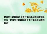 趕海的小姑娘歌詞 關于趕海的小姑娘的歌詞是什么（趕海的小姑娘歌詞 關于趕海的小姑娘的歌詞）