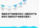 高新技術(shù)產(chǎn)業(yè)的基本特點(diǎn)（高新技術(shù)產(chǎn)業(yè)的特點(diǎn) 高新技術(shù)產(chǎn)業(yè)的特點(diǎn)簡(jiǎn)述）