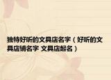 獨(dú)特好聽的文具店名字（好聽的文具店鋪名字 文具店起名）
