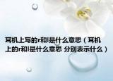 耳機(jī)上寫(xiě)的r和l是什么意思（耳機(jī)上的r和l是什么意思 分別表示什么）