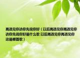 再遇見(jiàn)你請(qǐng)你先說(shuō)你好（以后再遇見(jiàn)你再遇見(jiàn)你請(qǐng)你先說(shuō)你好是什么歌 以后再遇見(jiàn)你再遇見(jiàn)你這是哪首歌）