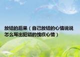 放錯(cuò)的后果（自己放錯(cuò)的心情說(shuō)說(shuō) 怎么寫(xiě)出犯錯(cuò)的愧疚心情）