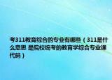 考311教育綜合的專業(yè)有哪些（311是什么意思 是院校統(tǒng)考的教育學(xué)綜合專業(yè)課代碼）
