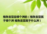 格魯吉亞是哪個(gè)洲的（格魯吉亞屬于哪個(gè)洲 格魯吉亞屬于什么洲）