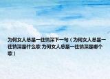 為何女人總是一往情深下一句（為何女人總是一往情深是什么歌 為何女人總是一往情深是哪個歌）