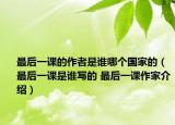 最后一課的作者是誰(shuí)哪個(gè)國(guó)家的（最后一課是誰(shuí)寫(xiě)的 最后一課作家介紹）