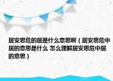 居安思危的居是什么意思?。ň影菜嘉Ｖ芯拥囊馑际鞘裁?怎么理解居安思危中居的意思）