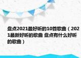 盤(pán)點(diǎn)2021最好聽(tīng)的10首歌曲（2021最新好聽(tīng)的歌曲 盤(pán)點(diǎn)有什么好聽(tīng)的歌曲）