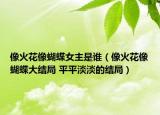 像火花像蝴蝶女主是誰（像火花像蝴蝶大結局 平平淡淡的結局）