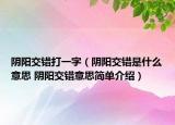 陰陽交錯打一字（陰陽交錯是什么意思 陰陽交錯意思簡單介紹）