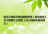 我為刀俎你為魚肉是啥意思（我為魚肉人為刀俎是什么意思 人為刀俎我為魚肉釋義）