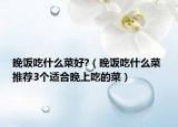 晚飯吃什么菜好?（晚飯吃什么菜 推薦3個(gè)適合晚上吃的菜）