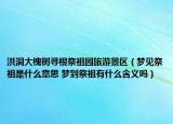 洪洞大槐樹(shù)尋根祭祖園旅游景區(qū)（夢(mèng)見(jiàn)祭祖是什么意思 夢(mèng)到祭祖有什么含義嗎）