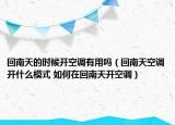 回南天的時(shí)候開(kāi)空調(diào)有用嗎（回南天空調(diào)開(kāi)什么模式 如何在回南天開(kāi)空調(diào)）