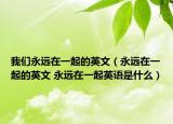 我們永遠在一起的英文（永遠在一起的英文 永遠在一起英語是什么）