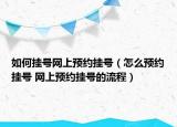 如何掛號網(wǎng)上預(yù)約掛號（怎么預(yù)約掛號 網(wǎng)上預(yù)約掛號的流程）