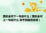 蒙的全對(duì)下一句是什么（蒙的全對(duì)上一句是什么 高考祝福俏皮話）