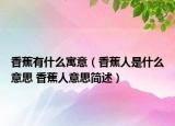 香蕉有什么寓意（香蕉人是什么意思 香蕉人意思簡述）