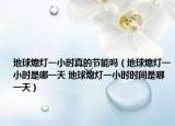 地球熄燈一小時真的節(jié)能嗎（地球熄燈一小時是哪一天 地球熄燈一小時時間是哪一天）