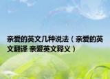 親愛(ài)的英文幾種說(shuō)法（親愛(ài)的英文翻譯 親愛(ài)英文釋義）