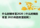 什么時候冬至2020（什么時候的冬至 2021年的冬至時間）
