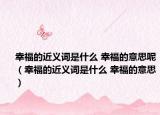 幸福的近義詞是什么 幸福的意思呢（幸福的近義詞是什么 幸福的意思）