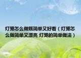 燈籠怎么做既簡(jiǎn)單又好看（燈籠怎么做簡(jiǎn)單又漂亮 燈籠的簡(jiǎn)單做法）