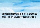 請(qǐng)問(wèn)1加到100等于多少（1加到100等于多少 可以用什么方法計(jì)算）