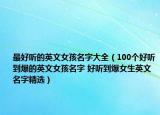 最好聽(tīng)的英文女孩名字大全（100個(gè)好聽(tīng)到爆的英文女孩名字 好聽(tīng)到爆女生英文名字精選）