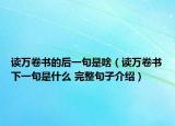 讀萬(wàn)卷書(shū)的后一句是啥（讀萬(wàn)卷書(shū)下一句是什么 完整句子介紹）