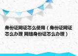 身份證網(wǎng)證怎么使用（身份證網(wǎng)證怎么辦理 網(wǎng)絡身份證怎么辦理）