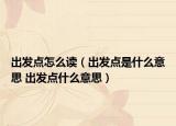 出發(fā)點(diǎn)怎么讀（出發(fā)點(diǎn)是什么意思 出發(fā)點(diǎn)什么意思）