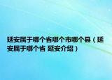 延安屬于哪個(gè)省哪個(gè)市哪個(gè)縣（延安屬于哪個(gè)省 延安介紹）