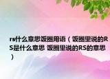 rs什么意思飯圈用語(yǔ)（飯圈里說(shuō)的RS是什么意思 飯圈里說(shuō)的RS的意思）