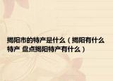 揭陽市的特產是什么（揭陽有什么特產 盤點揭陽特產有什么）