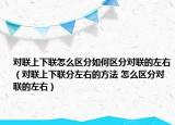 對(duì)聯(lián)上下聯(lián)怎么區(qū)分如何區(qū)分對(duì)聯(lián)的左右（對(duì)聯(lián)上下聯(lián)分左右的方法 怎么區(qū)分對(duì)聯(lián)的左右）