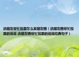 請朋友幫忙投票怎么發(fā)朋友圈（請朋友圈幫忙投票的說說 請朋友圈幫忙投票的說說經典句子）