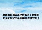 臘腸的超簡(jiǎn)單家常菜做法（臘腸的吃法大全家常菜 臘腸怎么做好吃）