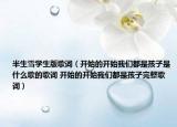 半生雪學生版歌詞（開始的開始我們都是孩子是什么歌的歌詞 開始的開始我們都是孩子完整歌詞）