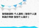 張恒的資料 個(gè)人資料（張恒個(gè)人資料簡介年齡 張恒個(gè)人簡介）