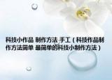 科技小作品 制作方法 手工（科技作品制作方法簡單 最簡單的科技小制作方法）