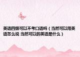 英語四級可以不考口語嗎（當然可以用英語怎么說 當然可以的英語是什么）