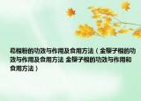 葛根粉的功效與作用及食用方法（金櫻子根的功效與作用及食用方法 金櫻子根的功效與作用和食用方法）