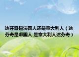 達(dá)芬奇是法國人還是意大利人（達(dá)芬奇是哪國人 是意大利人達(dá)芬奇）