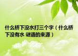 什么橋下沒水打三個字（什么橋下沒有水 謎語的來源）