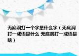 無(wú)底洞打一個(gè)字是什么字（無(wú)底洞打一成語(yǔ)是什么 無(wú)底洞打一成語(yǔ)是啥）