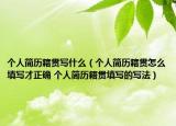 個(gè)人簡歷籍貫寫什么（個(gè)人簡歷籍貫怎么填寫才正確 個(gè)人簡歷籍貫填寫的寫法）