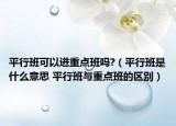 平行班可以進(jìn)重點(diǎn)班嗎?（平行班是什么意思 平行班與重點(diǎn)班的區(qū)別）